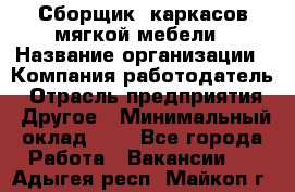 Сборщик. каркасов мягкой мебели › Название организации ­ Компания-работодатель › Отрасль предприятия ­ Другое › Минимальный оклад ­ 1 - Все города Работа » Вакансии   . Адыгея респ.,Майкоп г.